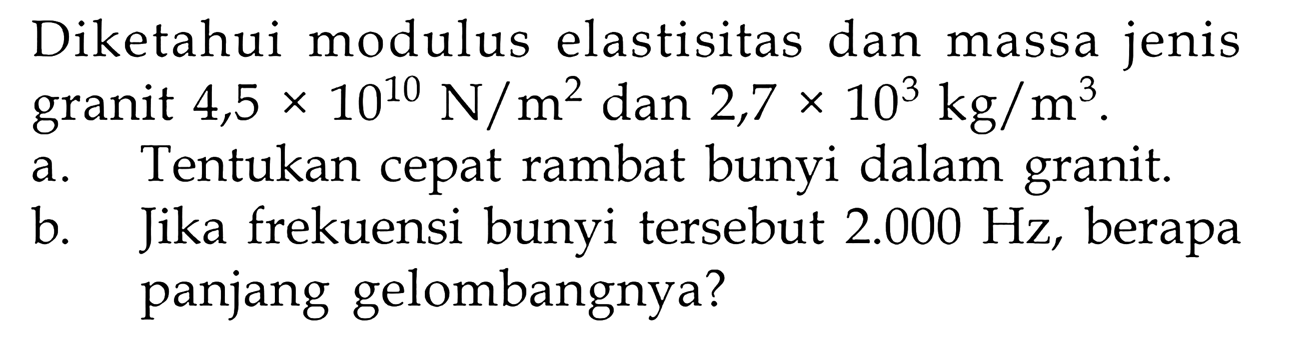 Diketahui modulus elastisitas dan massa jenis granit  4,5 x 10^10 N/m^2  dan  2,7 x 10^3 kg/m^3 .a. Tentukan cepat rambat bunyi dalam granit.b. Jika frekuensi bunyi tersebut  2.000 Hz , berapa panjang gelombangnya?