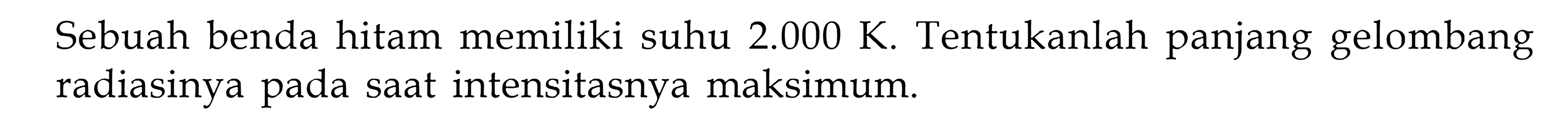 Sebuah benda hitam memiliki suhu 2.000 K . Tentukanlah panjang gelombang radiasinya pada saat intensitasnya maksimum.