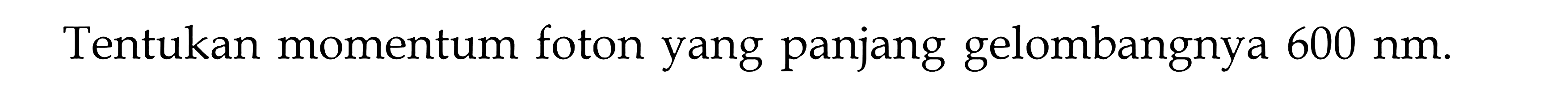 Tentukan momentum foton yang panjang gelombangnya 600 nm.