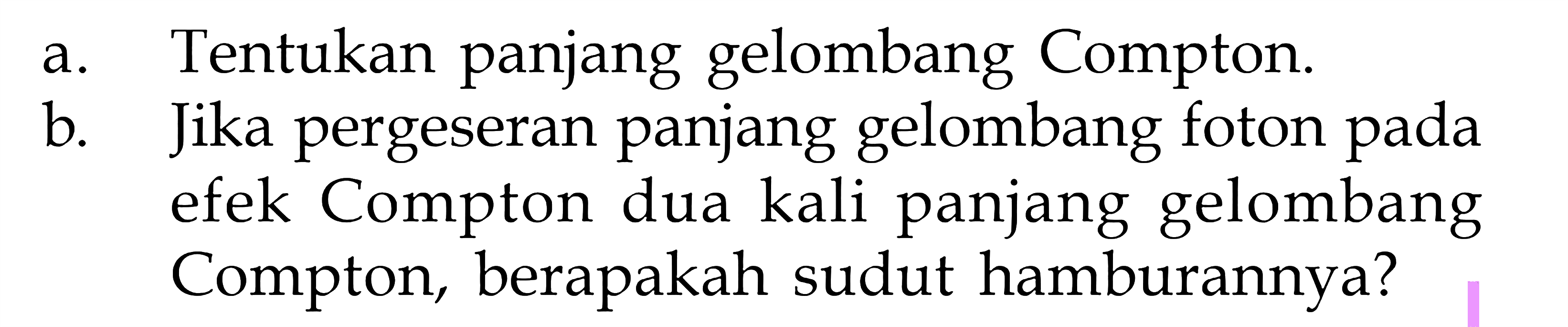 a. Tentukan panjang gelombang Compton.
b. Jika pergeseran panjang gelombang foton pada efek Compton dua kali panjang gelombang Compton, berapakah sudut hamburannya?