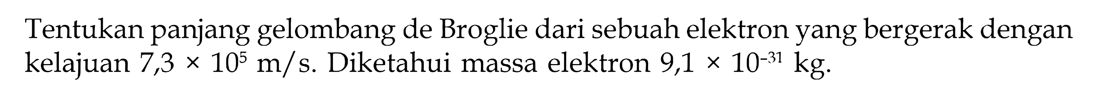 Tentukan panjang gelombang de Broglie dari sebuah elektron yang bergerak dengan kelajuan 7,3x10^5 m/s . Diketahui massa elektron  9,1x10^(-31) kg . 