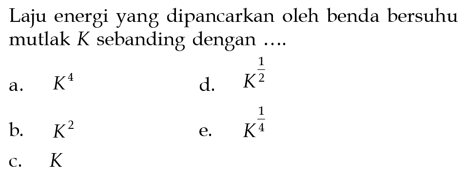 Laju energi yang dipancarkan oleh benda bersuhu mutlak K sebanding dengan ....
a. K^4 d. K^(1/2) b. K^2 e. K^(1/4) c. K