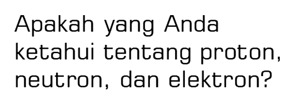 Apakah yang Anda ketahui tentang proton, neutron, dan elektron?