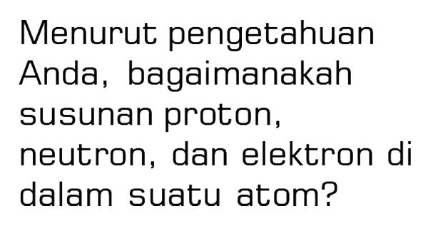 Menurut pengetahuan
Anda, bagaimanakah
susunan proton,
neutron, dan elektron di
dalam suatu atom?