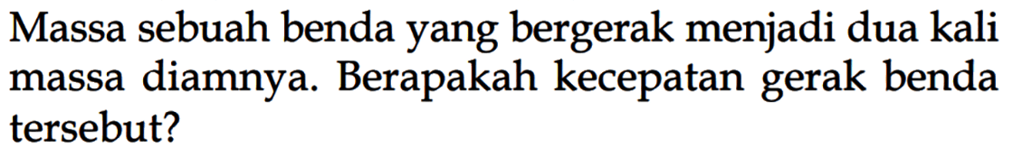 Massa sebuah benda yang bergerak menjadi dua kali diamnya. Berapakah kecepatan gerak benda massa tersebut?