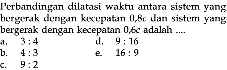 Perbandingan dilatasi waktu antara sistem yang bergerak dengan kecepatan 0,8c dan sistem yang bergerak dengan kecepatan 0,6c adalah ....