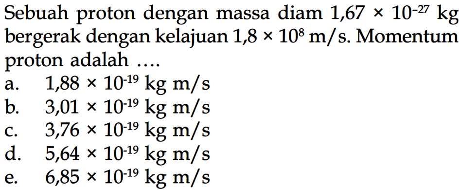 Sebuah proton dengan massa diam 1,67x10^-27 kg bergerak dengan kelajuan 1,8x10^8 m/s. Momentum proton adalah ....