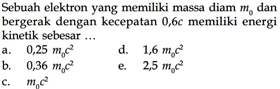 Sebuah elektron yang memiliki massa diam m0 dan bergerak dengan kecepatan 0,6c memiliki energi kinetik sebesar...