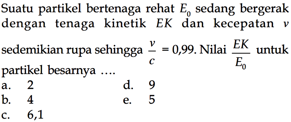 Suatu partikel bertenaga rehat  E0  sedang bergerak dengan tenaga kinetik  EK  dan kecepatan  v  sedemikian rupa sehingga  v/c=0,99 .  Nilai  EK/E0  untuk partikel besarnya  ... . . 