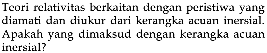 Teori relativitas berkaitan dengan peristiwa yang diamati dan diukur dari kerangka acuan inersial. Apakah yang dimaksud dengan kerangka acuan inersial?