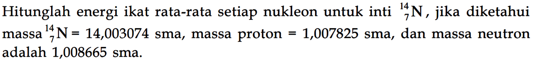 Hitunglah energi ikat rata-rata setiap nukleon untuk inti 14 7 N, jika diketahui massa 14 7 N = 14,003074 sma, massa proton = 1,007825 sma, dan massa neutron adalah 1,008665 sma.