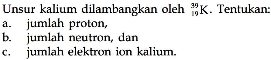 Unsur kalium dilambangkan oleh 39 K 19 . Tentukan: a. jumlah proton, b. jumlah neutron, dan c. jumlah elektron ion kalium. 