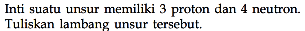 Inti suatu unsur memiliki 3 proton dan 4 neutron. Tuliskan lambang unsur tersebut.