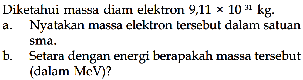 Diketahui massa diam elektron  9,11 x 10^(-31) kg.a. Nyatakan massa elektron tersebut dalam satuan sma.b. Setara dengan energi berapakah massa tersebut (dalam MeV)? 