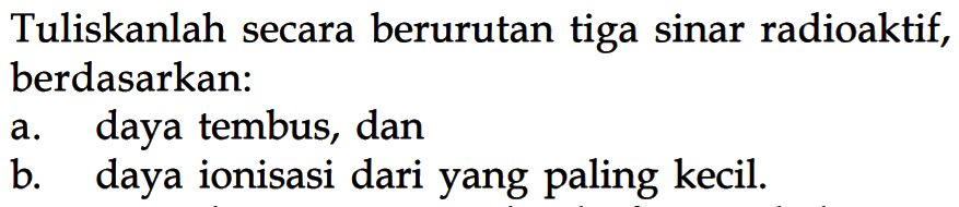 Tuliskanlah secara berurutan tiga sinar radioaktif, berdasarkan:
a. daya tembus, dan
b. daya ionisasi dari yang paling kecil.