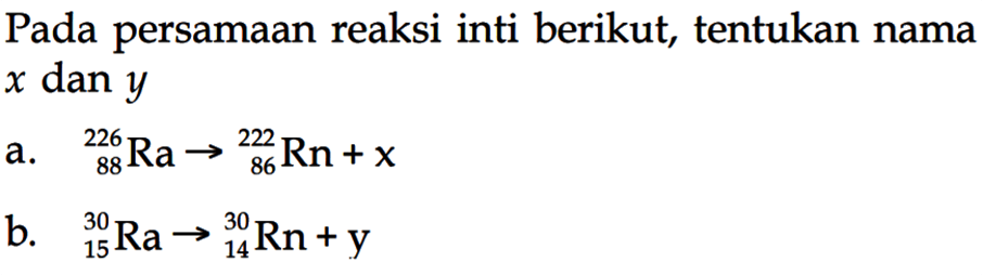 Pada persamaan reaksi inti berikut, tentukan nama  x  dan  y 
a. 226 88 Ra -> 222 86 Rn+x 
b. 30 15 Ra -> 30 14 Rn+y 