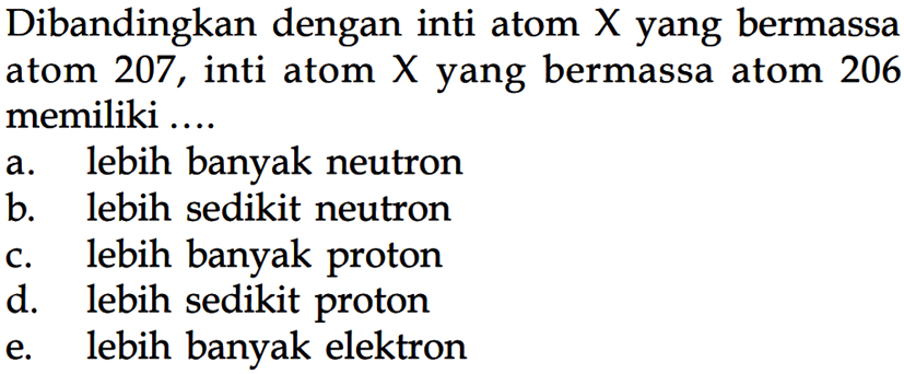 Dibandingkan dengan inti atom  X  yang bermassa atom 207, inti atom X yang bermassa atom 206 memiliki ....a. lebih banyak neutronb. lebih sedikit neutronc. lebih banyak protond. lebih sedikit protone. lebih banyak elektron