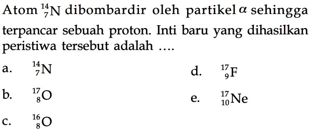 Atom 14 7 N dibombardir oleh partikel alpha sehingga terpancar sebuah proton. Inti baru yang dihasilkan peristiwa tersebut adalah ....