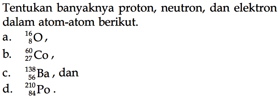 Tentukan banyaknya proton, neutron, dan elektron dalam atom-atom berikut.a. 16 8 O, b. 60 27 Co, c. 138 56 Ba, dan d. 210 84 Po. 