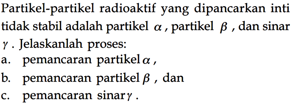 Partikel-partikel radioaktif yang dipancarkan inti tidak stabil adalah partikel  a, partikel  b, dan sinar gamma. Jelaskanlah proses:
a. pemancaran partikel a,
b. pemancaran partikel b, dan
c. pemancaran sinar gamma.