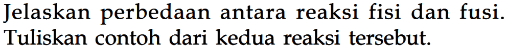 Jelaskan perbedaan antara reaksi fisi dan fusi. Tuliskan contoh dari kedua reaksi tersebut.