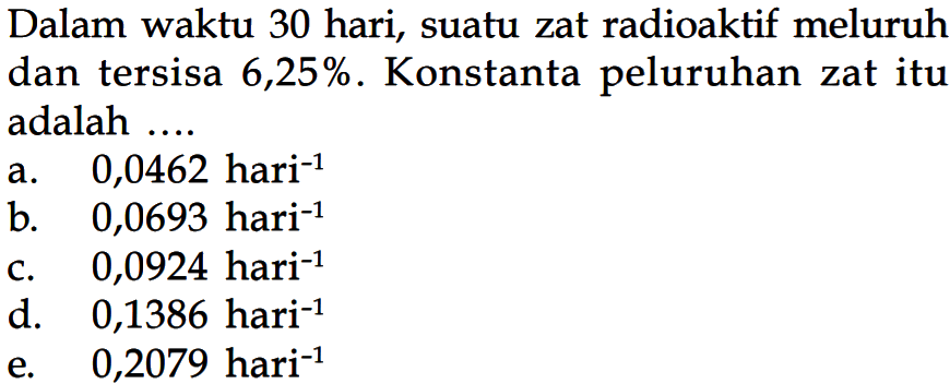 Dalam waktu 30 hari, suatu zat radioaktif meluruh dan tersisa  6,25% . Konstanta peluruhan zat itu adalah ....