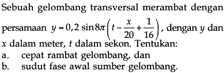 Sebuah gelombang transversal merambat dengan persamaan y=0,2 sin 8 pi(t-x/20+1/16), dengan y dan x dalam meter, t dalam sekon. Tentukan: a. cepat rambat gelombang, dan b. sudut fase awal sumber gelombang.