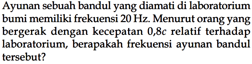 Ayunan sebuah bandul yang diamati di laboratorium bumi memiliki frekuensi  20 Hz . Menurut orang yang bergerak dengan kecepatan  0,8 c  relatif terhadap laboratorium, berapakah frekuensi ayunan bandul tersebut?