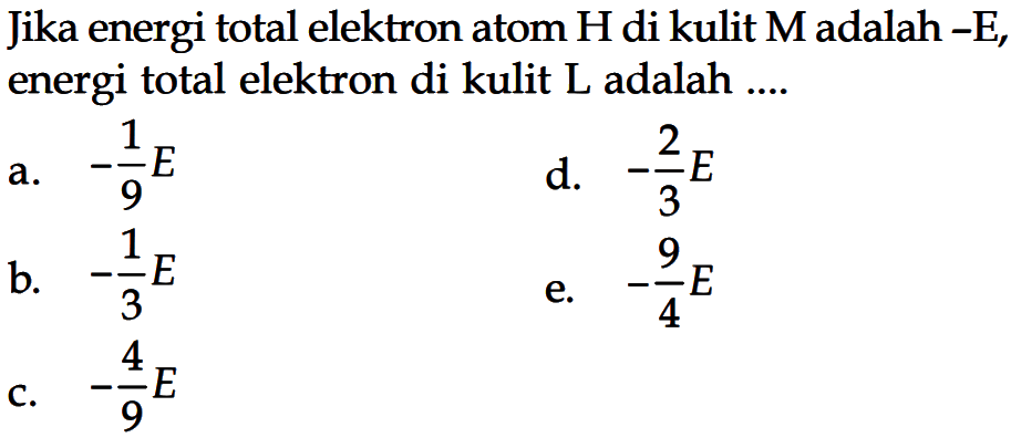 Jika energi total elektron atom  H  di kulit  M  adalah -E, energi total elektron di kulit  L  adalah ....