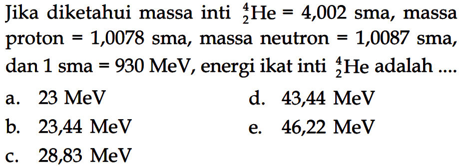 Jika diketahui massa inti 2 4 He=4,002 sma , massa proton=1,0078 sma , massa neutron=1,0087 sma , dan  1 sma=930 MeV , energi ikat inti   2^4 He  adalah ....