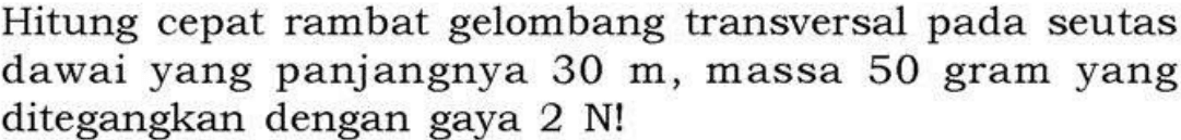 Hitung cepat rambat gelombang transversal pada seutas dawai yang panjangnya 30 m, massa 50 gram yang ditegangkan dengan gaya  2 N! 