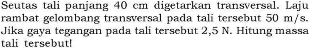 Seutas tali panjang 40 cm digetarkan transversal. Laju rambat gelombang transversal pada tali tersebut 50 m/s. Jika gaya tegangan pada tali tersebut 2,5 N. Hitung massa tali tersebut!