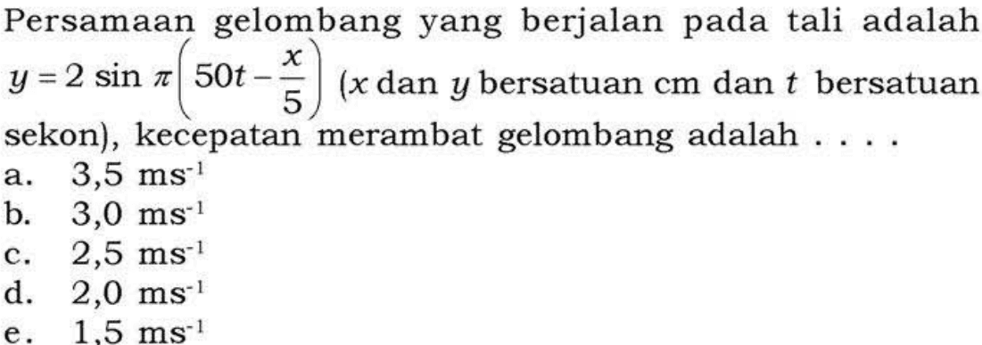 Persamaan gelombang yang berjalan pada tali adalah  y=2sin pi(50t-x/5) (x dan y  bersatuan cm dan t bersatuan sekon), kecepatan merambat gelombang adalah....