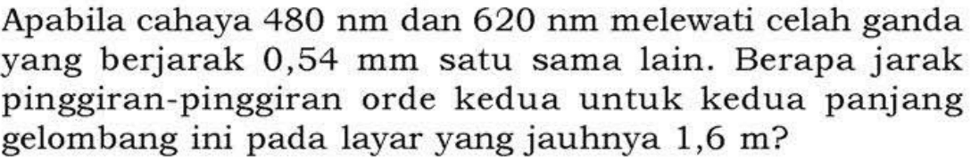 Apabila cahaya  480 nm  dan  620 nm  melewati celah ganda yang berjarak  0,54 mm  satu sama lain. Berapa jarak pinggiran-pinggiran orde kedua untuk kedua panjang gelombang ini pada layar yang jauhnya  1,6 m?