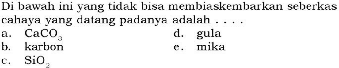 Di bawah ini yang tidak bisa membiaskembarkan seberkas cahaya yang datang padanya adalah ....
a. CaCO3 d. gula b. karbon e. mika c. SiO2