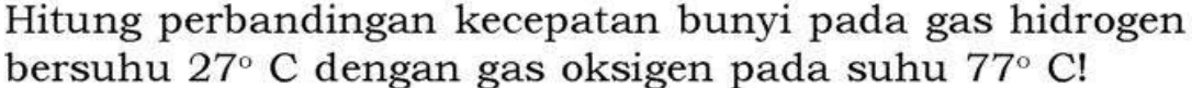 Hitung perbandingan kecepatan bunyi pada gas hidrogen bersuhu 27 C dengan gas oksigen pada suhu 77 C! 