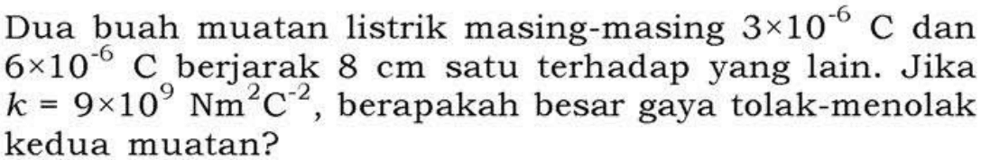 Dua buah muatan listrik masing-masing 3 x10^(-6) C dan 6 x 10^(-6) C berjarak 8 cm satu terhadap yang lain. Jika k = 9 x 10^9 Nm^2C^(-2), berapakah besar gaya tolak-menolak kedua muatan?