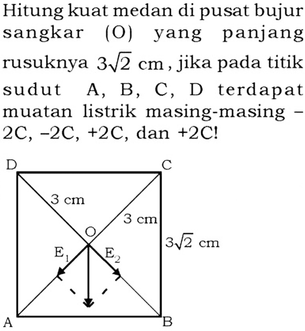 Hitung kuat medan di pusat bujur sangkar (0) yang panjang rusuknya 3 2^1/2 cm jika pada titik sudut A, B, C, D terdapat muatan listrik masing-masing 2C, -2C, +2C, dan +2C!