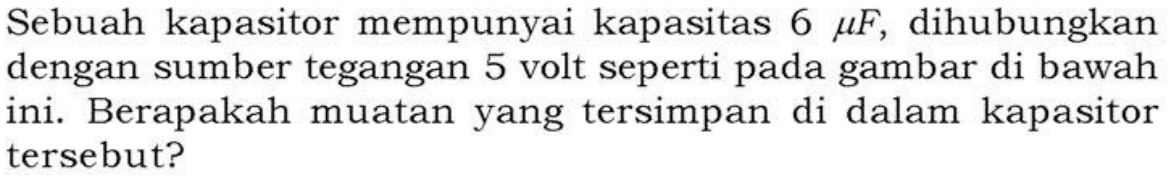 Sebuah kapasitor mempunyai kapasitas 6 muF dihubungkan dengan sumber tegangan 5 volt seperti pada gambar di bawah ini. Berapakah muatan yang tersimpan di dalam kapasitor tersebut?