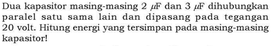 Dua kapasitor masing-masing 2 muFdan 3 muF dihubungkan paralel satu sama lain dan dipasang tegangan 20 volt. Hitung energi yang tersimpan pada masing-masing kapasitor!