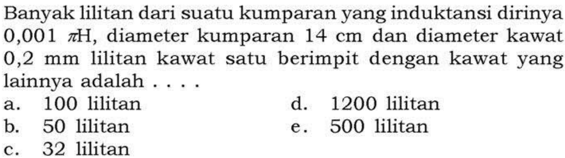 Banyak lilitan dari suatu kumparan yang induktansi dirinya 0,001 pi H, diameter kumparan 14 cm dan diameter kawat 0,2 mm lilitan kawat satu berimpit dengan kawat yang lainnya adalah....
