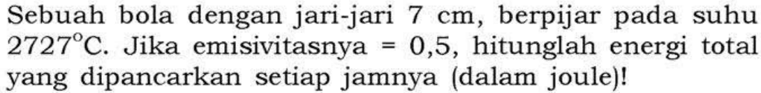 Sebuah bola dengan jari-jari 7 cm, berpijar pada suhu 2727 C. Jika emisivitasnya = 0,5, hitunglah energi total yang dipancarkan setiap jamnya (dalam joule)!