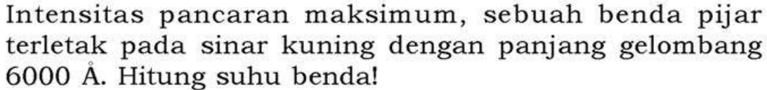 Intensitas pancaran maksimum, sebuah benda pijar terletak pada sinar kuning dengan panjang gelombang  6000 A. Hitung suhu benda!