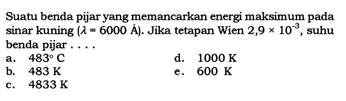 Suatu benda pijar yang memancarkan energi maksimum pada sinar kuning (lambda=6000 A). Jika tetapan Wien 2,9 x 10^(-3), suhu benda pijar ....