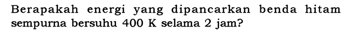 Berapakah energi yang dipancarkan benda hitam sempurna bersuhu 400 K selama 2 jam? 