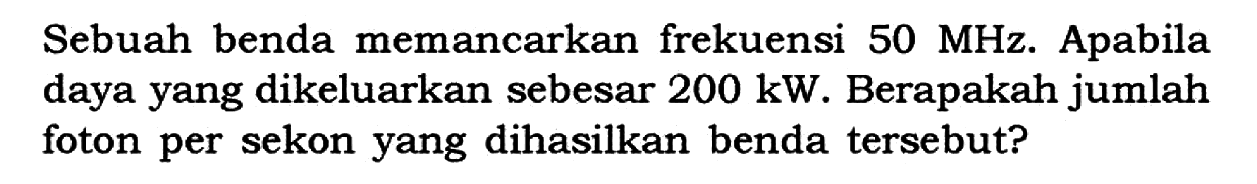 Sebuah benda memancarkan frekuensi 50 MHz. Apabila daya yang dikeluarkan sebesar 200 kW. Berapakah jumlah foton per sekon yang dihasilkan benda tersebut?