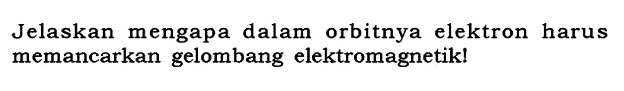 Jelaskan mengapa dalam orbitnya elektron harus memancarkan gelombang elektromagnetik!