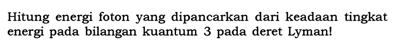 Hitung energi foton yang dipancarkan dari keadaan tingkat energi pada bilangan kuantum 3 pada deret Lyman!