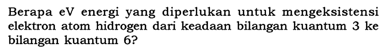 Berapa eV energi yang diperlukan untuk mengeksistensi elektron atom hidrogen dari keadaan bilangan kuantum 3 ke bilangan kuantum 6 ?