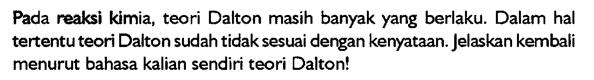 Pada reaksi kimia, teori Dalton masih banyak yang berlaku. Dalam hal tertentu teori Dalton sudah tidak sesuai dengan kenyataan. Jelaskan kembali menurut bahasa kalian sendiri teori Dalton!